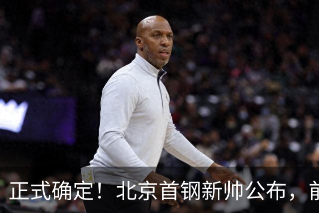 正式确定！北京首钢新帅公布，前中国男篮主教练上任，冲击总冠军